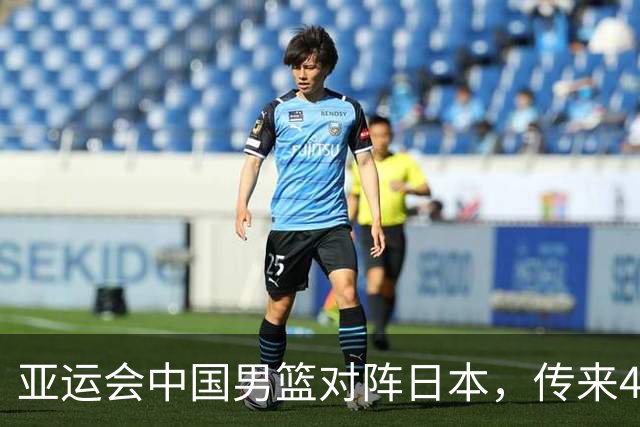 亚运会中国男篮对阵日本，传来4好消息和2坏消息，男篮赢球有戏
